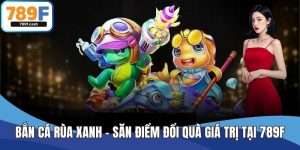 Bắn Cá Rùa Xanh – Săn Điểm Đổi Quà Giá Trị Tại Nhà Cái 789F