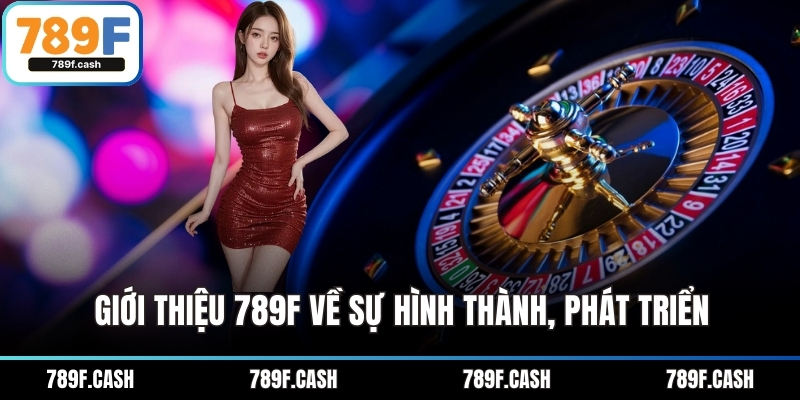 Giới thiệu 789F về sự hình thành, phát triển